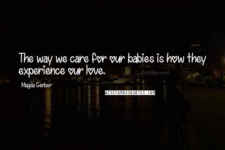 Magda Gerber Quotes: The way we care for our babies is how they experience our love.