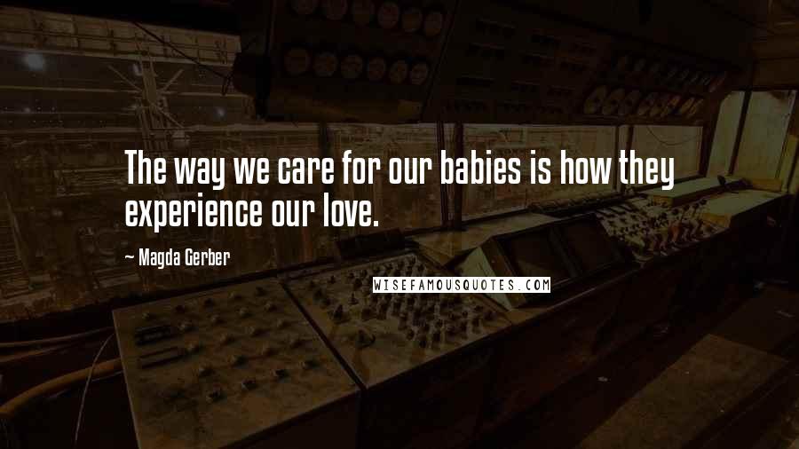 Magda Gerber Quotes: The way we care for our babies is how they experience our love.