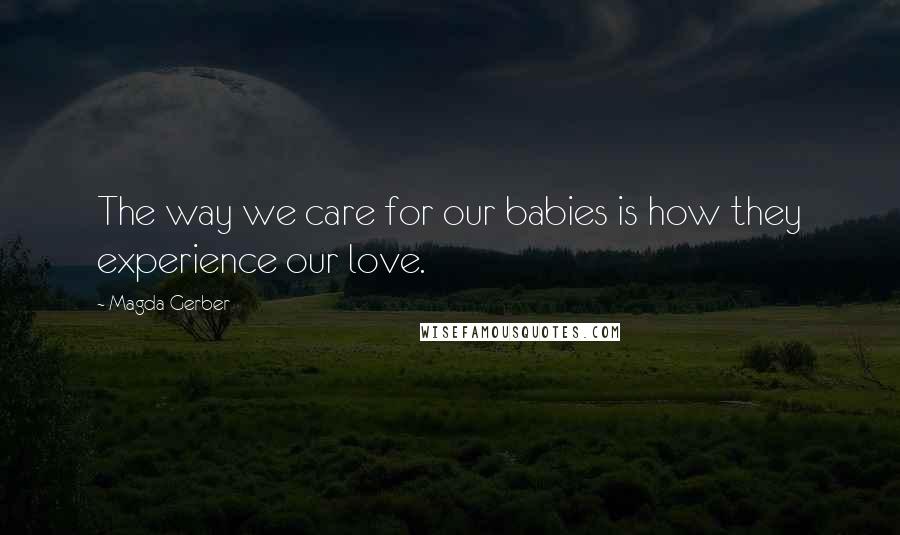Magda Gerber Quotes: The way we care for our babies is how they experience our love.