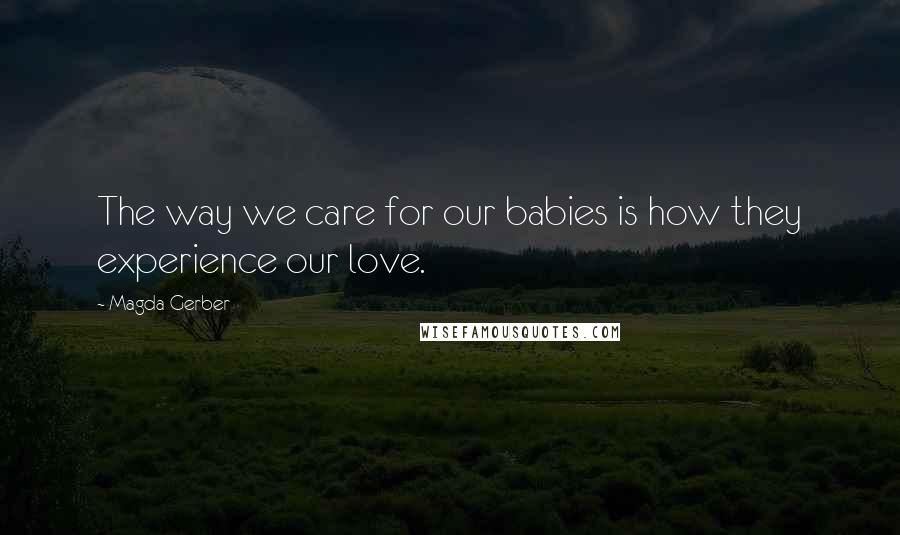 Magda Gerber Quotes: The way we care for our babies is how they experience our love.