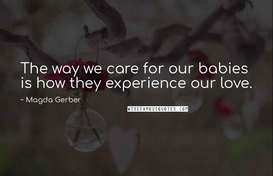 Magda Gerber Quotes: The way we care for our babies is how they experience our love.