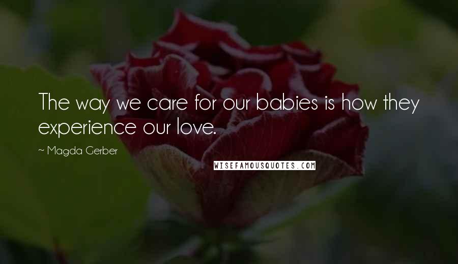 Magda Gerber Quotes: The way we care for our babies is how they experience our love.