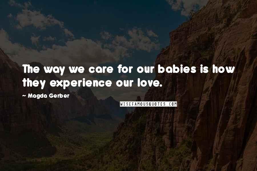 Magda Gerber Quotes: The way we care for our babies is how they experience our love.