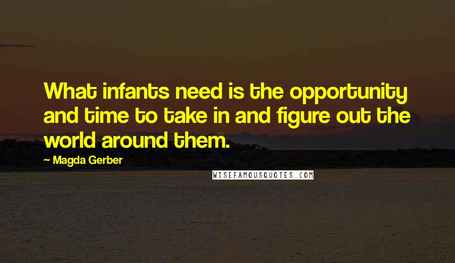 Magda Gerber Quotes: What infants need is the opportunity and time to take in and figure out the world around them.