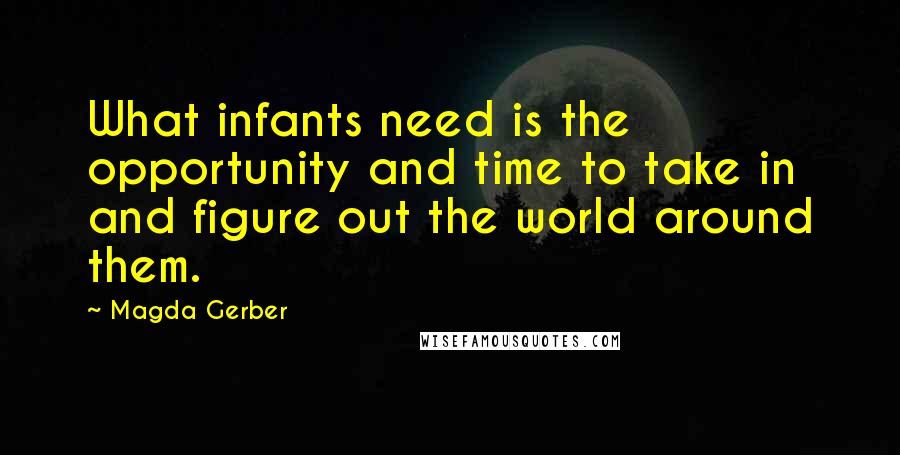 Magda Gerber Quotes: What infants need is the opportunity and time to take in and figure out the world around them.