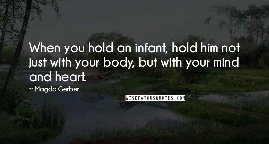 Magda Gerber Quotes: When you hold an infant, hold him not just with your body, but with your mind and heart.