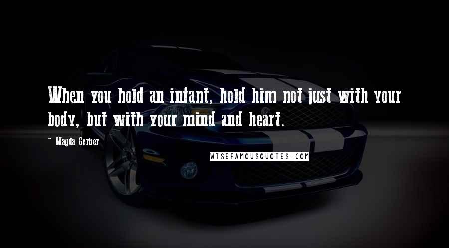 Magda Gerber Quotes: When you hold an infant, hold him not just with your body, but with your mind and heart.