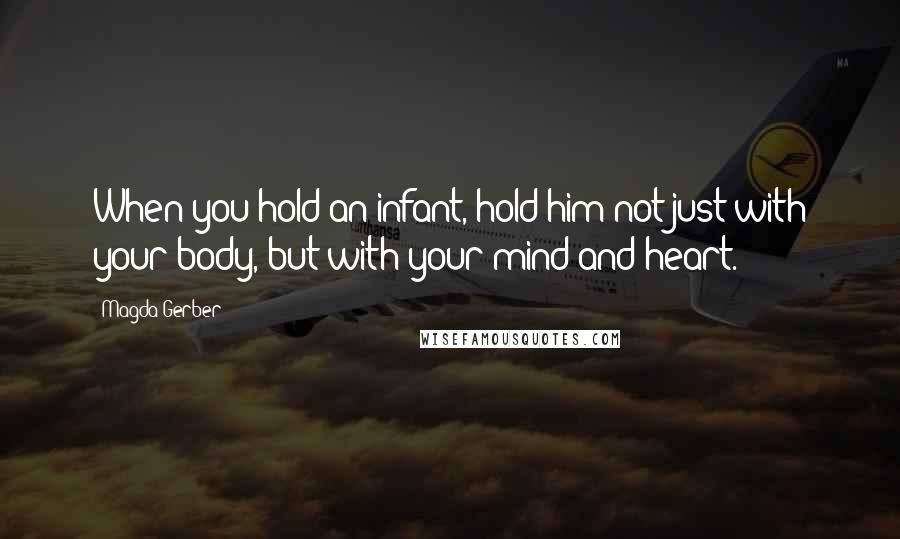 Magda Gerber Quotes: When you hold an infant, hold him not just with your body, but with your mind and heart.