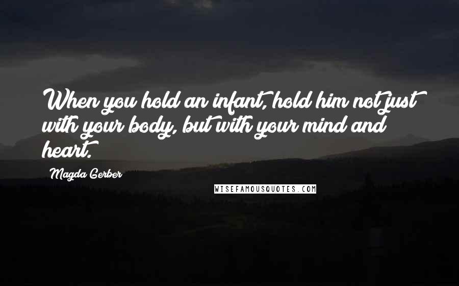 Magda Gerber Quotes: When you hold an infant, hold him not just with your body, but with your mind and heart.