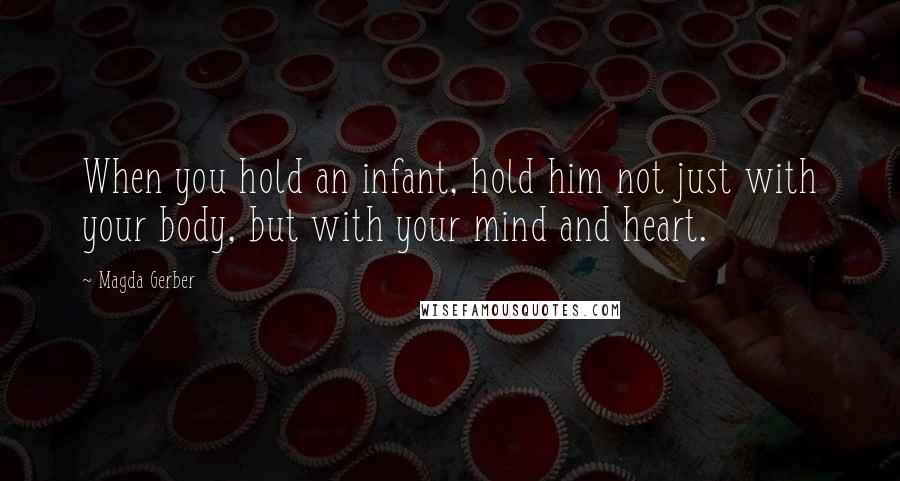 Magda Gerber Quotes: When you hold an infant, hold him not just with your body, but with your mind and heart.