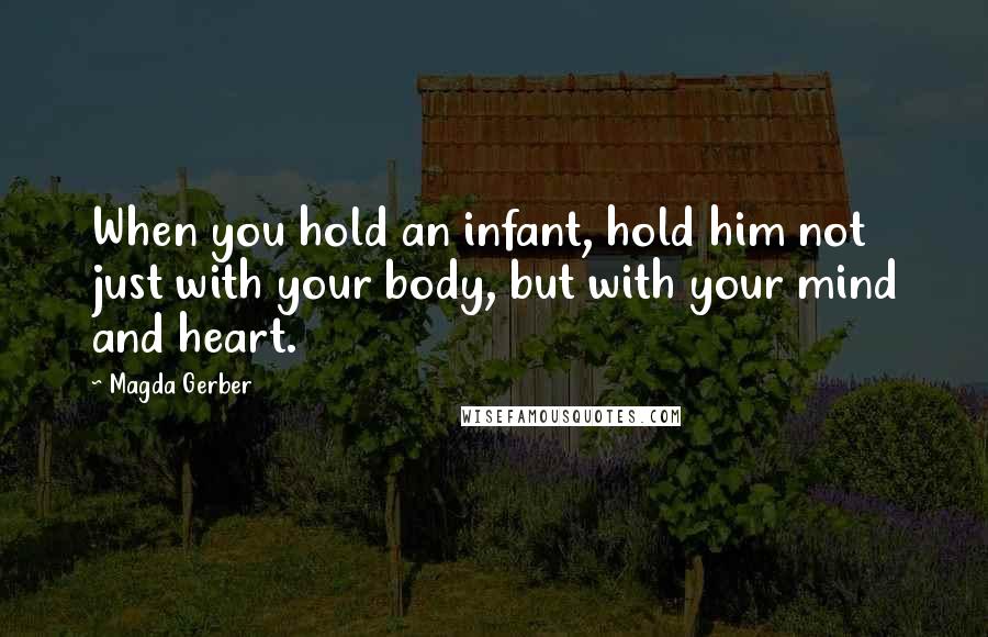 Magda Gerber Quotes: When you hold an infant, hold him not just with your body, but with your mind and heart.