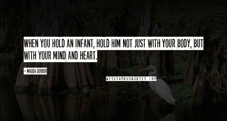 Magda Gerber Quotes: When you hold an infant, hold him not just with your body, but with your mind and heart.