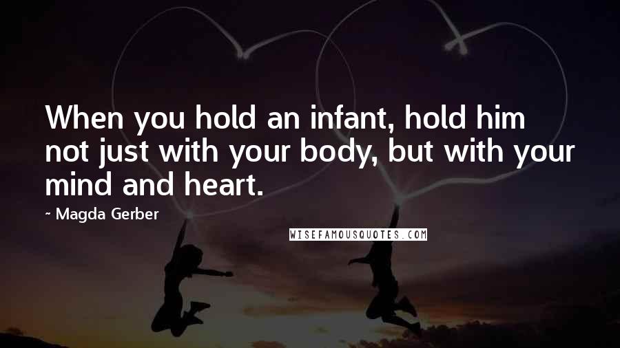 Magda Gerber Quotes: When you hold an infant, hold him not just with your body, but with your mind and heart.