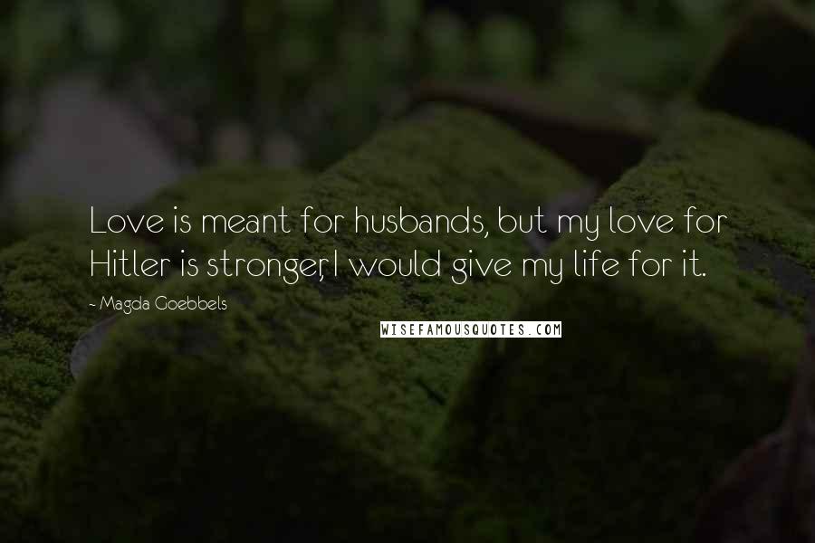 Magda Goebbels Quotes: Love is meant for husbands, but my love for Hitler is stronger, I would give my life for it.