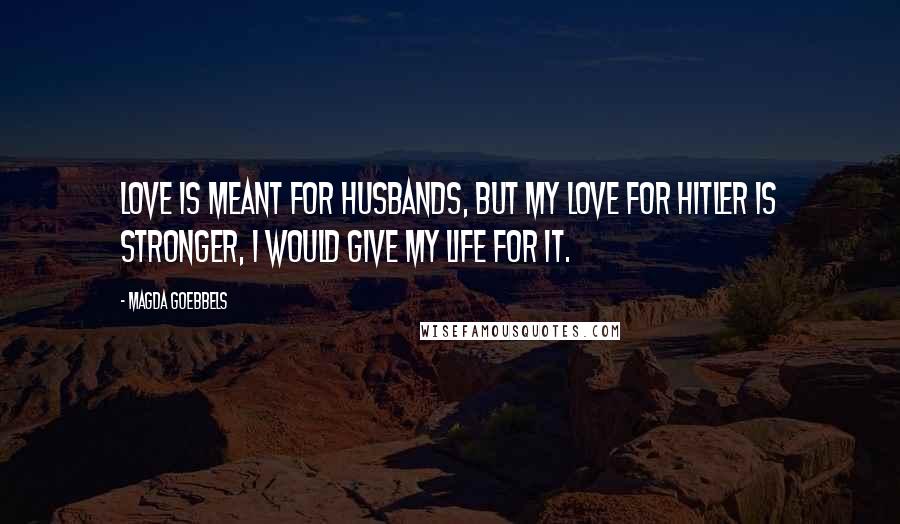 Magda Goebbels Quotes: Love is meant for husbands, but my love for Hitler is stronger, I would give my life for it.