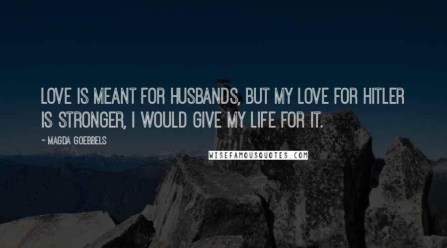 Magda Goebbels Quotes: Love is meant for husbands, but my love for Hitler is stronger, I would give my life for it.