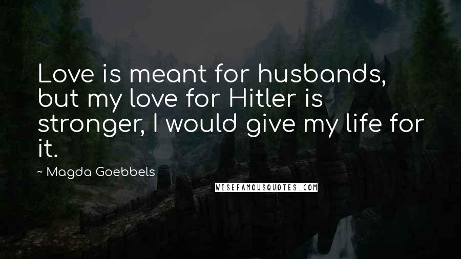 Magda Goebbels Quotes: Love is meant for husbands, but my love for Hitler is stronger, I would give my life for it.