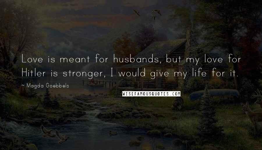 Magda Goebbels Quotes: Love is meant for husbands, but my love for Hitler is stronger, I would give my life for it.