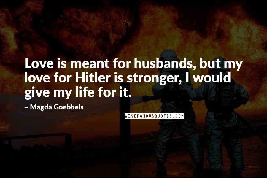 Magda Goebbels Quotes: Love is meant for husbands, but my love for Hitler is stronger, I would give my life for it.