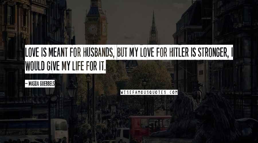 Magda Goebbels Quotes: Love is meant for husbands, but my love for Hitler is stronger, I would give my life for it.