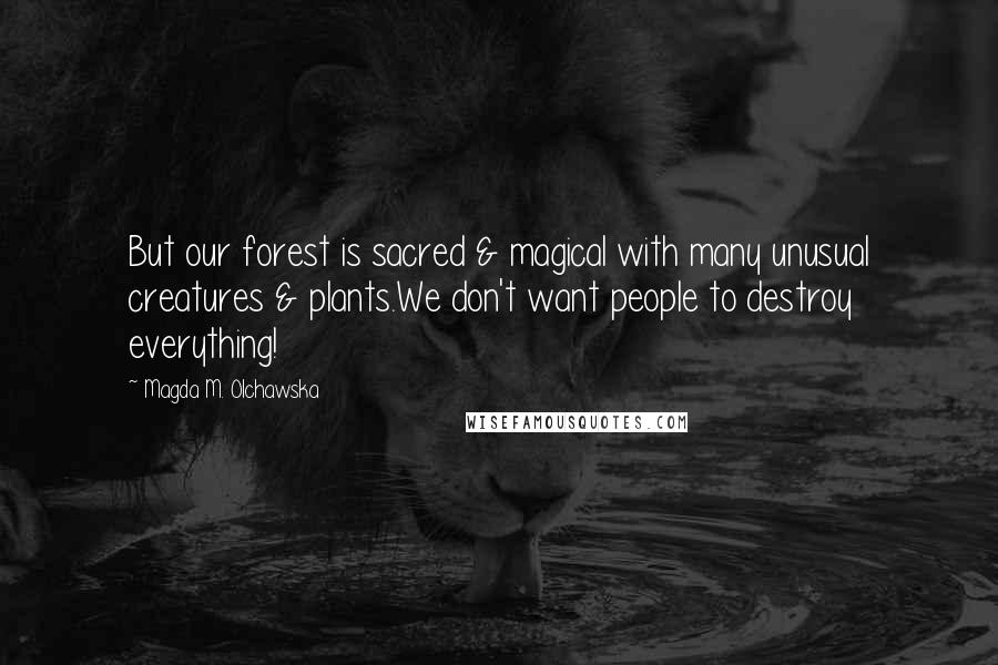 Magda M. Olchawska Quotes: But our forest is sacred & magical with many unusual creatures & plants.We don't want people to destroy everything!