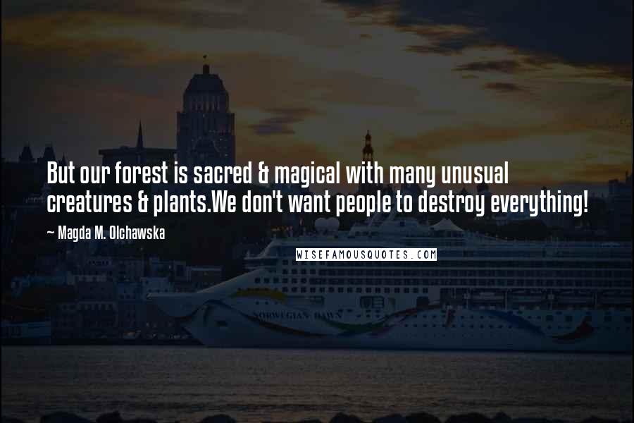 Magda M. Olchawska Quotes: But our forest is sacred & magical with many unusual creatures & plants.We don't want people to destroy everything!