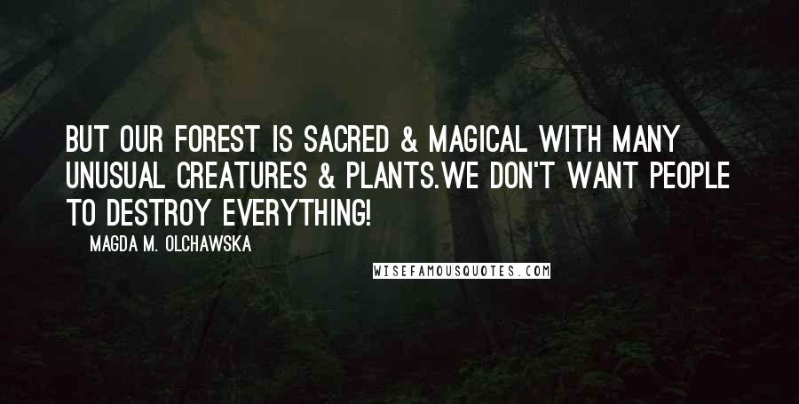 Magda M. Olchawska Quotes: But our forest is sacred & magical with many unusual creatures & plants.We don't want people to destroy everything!