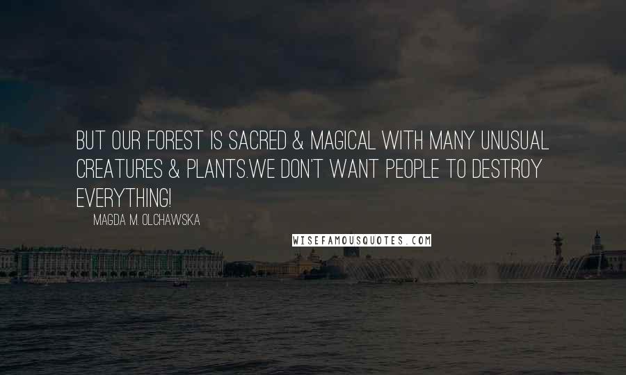 Magda M. Olchawska Quotes: But our forest is sacred & magical with many unusual creatures & plants.We don't want people to destroy everything!