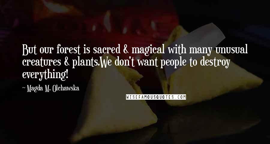 Magda M. Olchawska Quotes: But our forest is sacred & magical with many unusual creatures & plants.We don't want people to destroy everything!