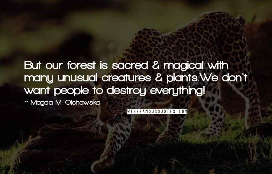 Magda M. Olchawska Quotes: But our forest is sacred & magical with many unusual creatures & plants.We don't want people to destroy everything!