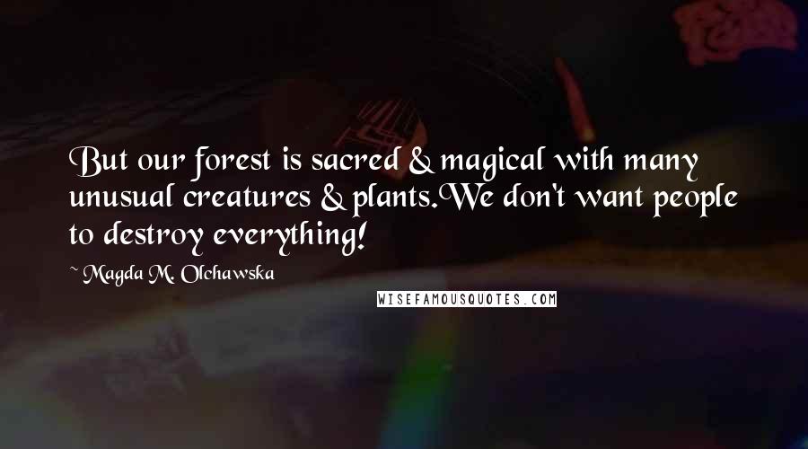 Magda M. Olchawska Quotes: But our forest is sacred & magical with many unusual creatures & plants.We don't want people to destroy everything!