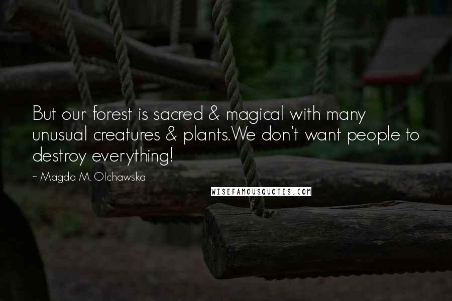 Magda M. Olchawska Quotes: But our forest is sacred & magical with many unusual creatures & plants.We don't want people to destroy everything!