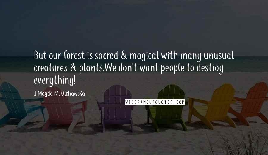 Magda M. Olchawska Quotes: But our forest is sacred & magical with many unusual creatures & plants.We don't want people to destroy everything!