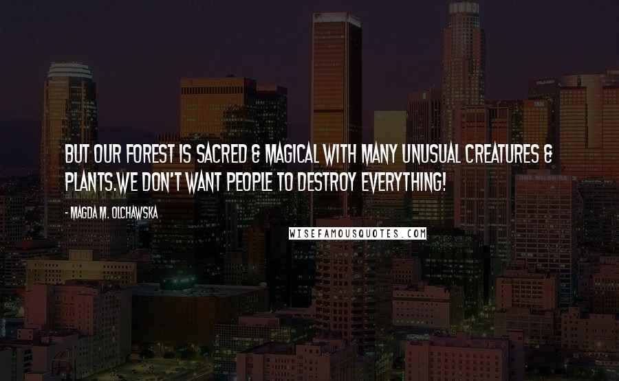 Magda M. Olchawska Quotes: But our forest is sacred & magical with many unusual creatures & plants.We don't want people to destroy everything!