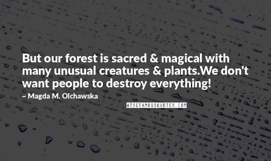 Magda M. Olchawska Quotes: But our forest is sacred & magical with many unusual creatures & plants.We don't want people to destroy everything!