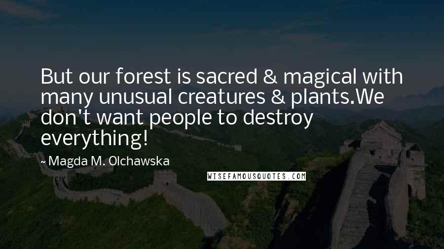 Magda M. Olchawska Quotes: But our forest is sacred & magical with many unusual creatures & plants.We don't want people to destroy everything!