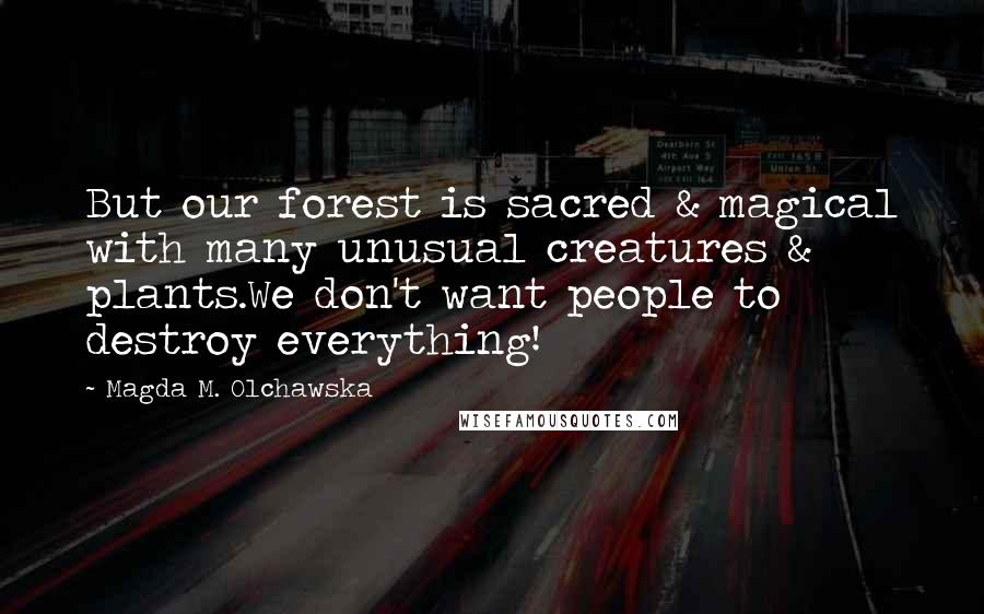 Magda M. Olchawska Quotes: But our forest is sacred & magical with many unusual creatures & plants.We don't want people to destroy everything!