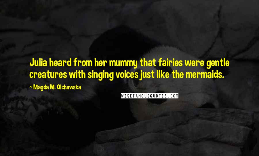 Magda M. Olchawska Quotes: Julia heard from her mummy that fairies were gentle creatures with singing voices just like the mermaids.