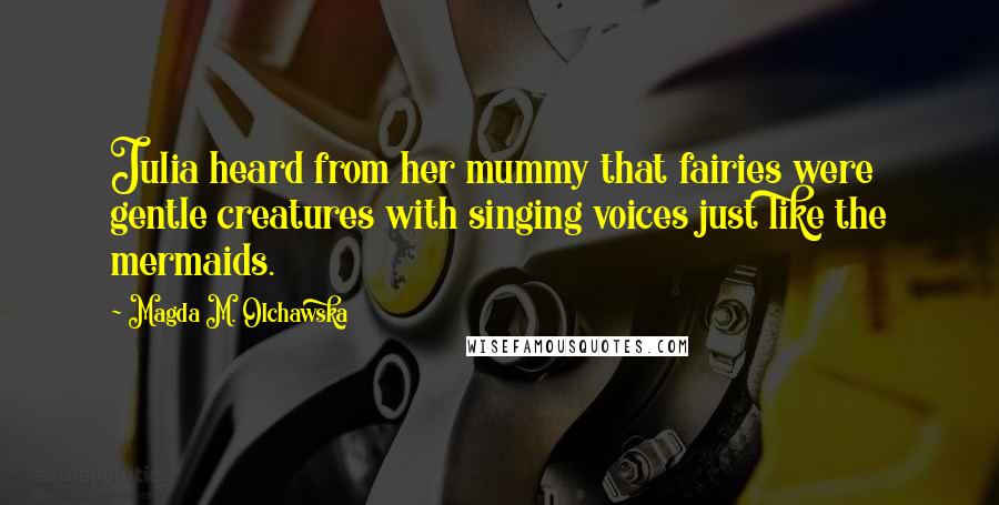 Magda M. Olchawska Quotes: Julia heard from her mummy that fairies were gentle creatures with singing voices just like the mermaids.