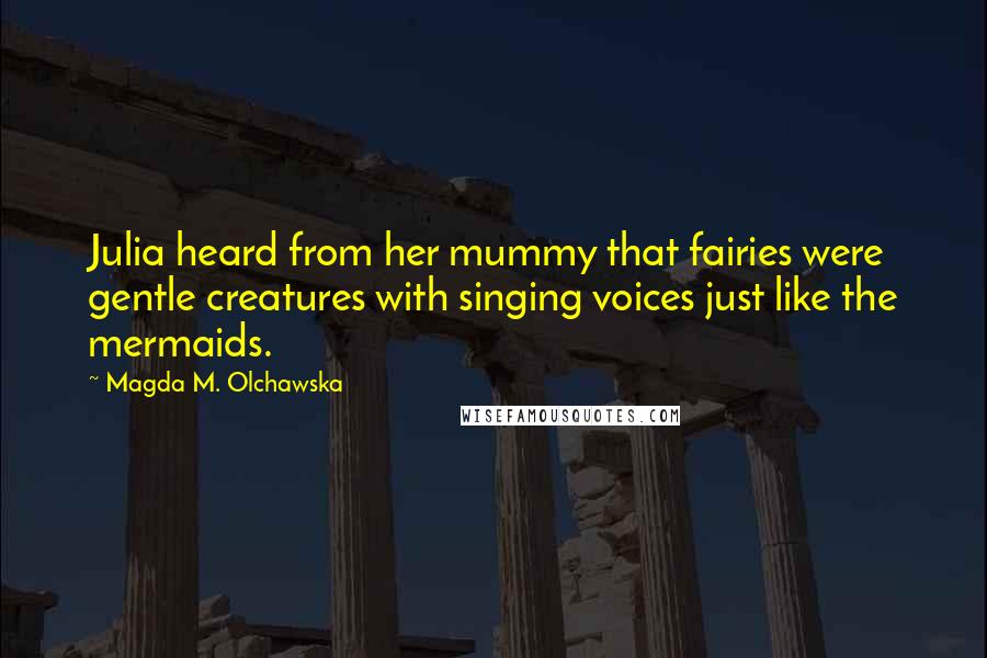 Magda M. Olchawska Quotes: Julia heard from her mummy that fairies were gentle creatures with singing voices just like the mermaids.