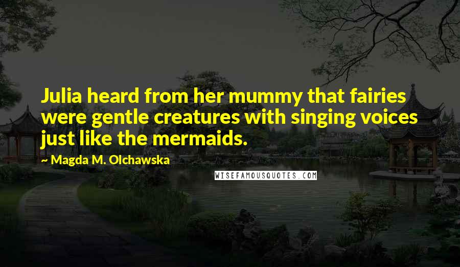 Magda M. Olchawska Quotes: Julia heard from her mummy that fairies were gentle creatures with singing voices just like the mermaids.