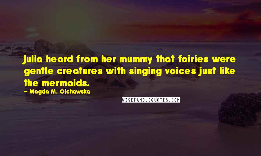 Magda M. Olchawska Quotes: Julia heard from her mummy that fairies were gentle creatures with singing voices just like the mermaids.