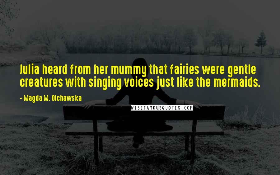 Magda M. Olchawska Quotes: Julia heard from her mummy that fairies were gentle creatures with singing voices just like the mermaids.