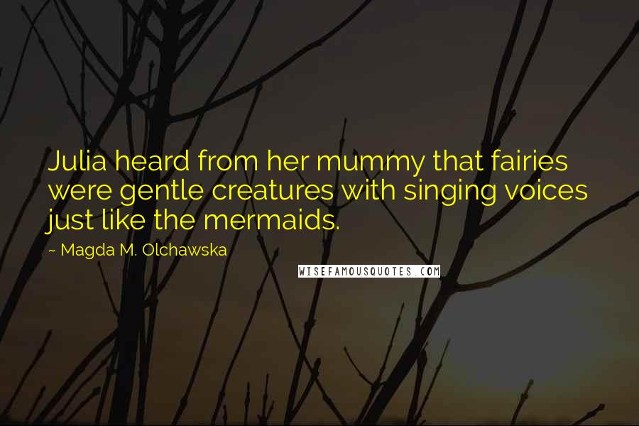 Magda M. Olchawska Quotes: Julia heard from her mummy that fairies were gentle creatures with singing voices just like the mermaids.