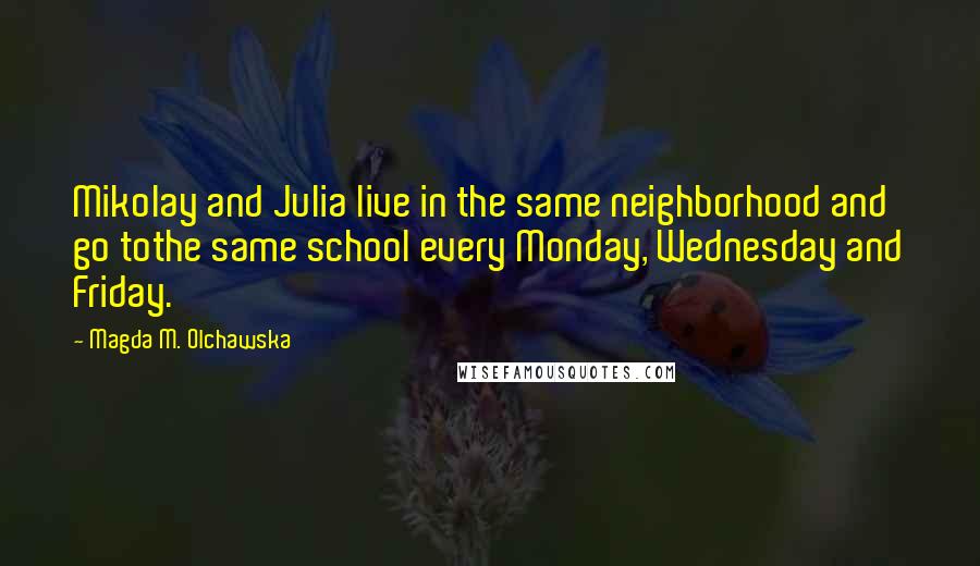 Magda M. Olchawska Quotes: Mikolay and Julia live in the same neighborhood and go tothe same school every Monday, Wednesday and Friday.