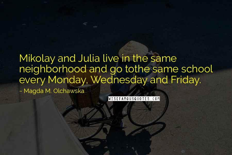 Magda M. Olchawska Quotes: Mikolay and Julia live in the same neighborhood and go tothe same school every Monday, Wednesday and Friday.