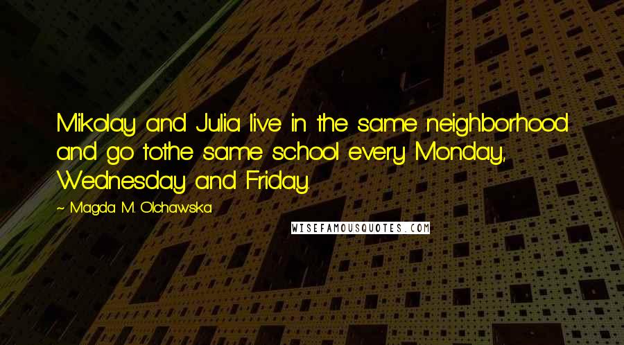 Magda M. Olchawska Quotes: Mikolay and Julia live in the same neighborhood and go tothe same school every Monday, Wednesday and Friday.