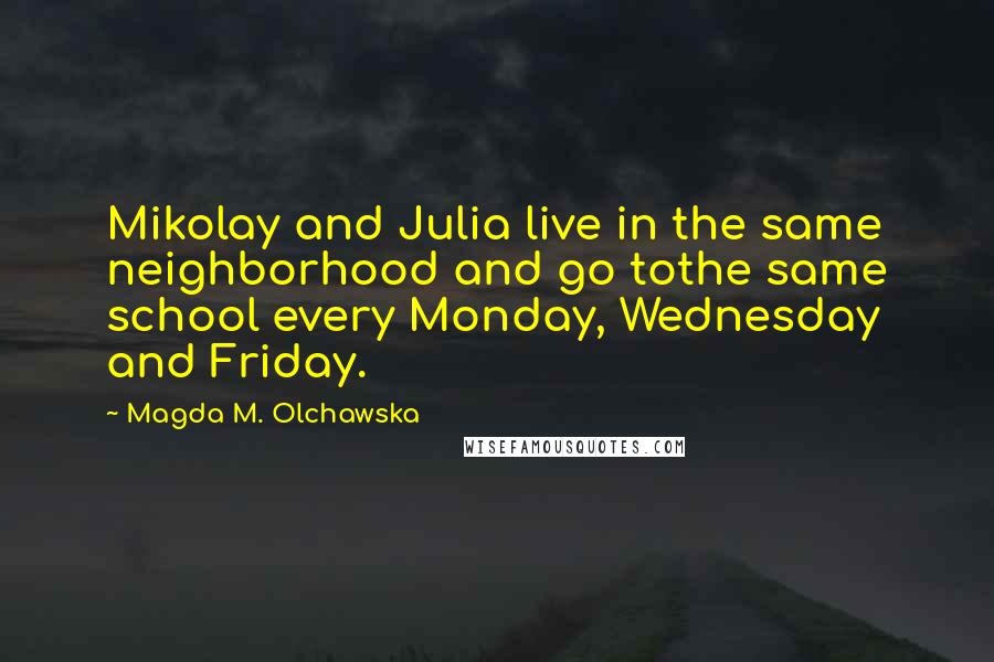 Magda M. Olchawska Quotes: Mikolay and Julia live in the same neighborhood and go tothe same school every Monday, Wednesday and Friday.