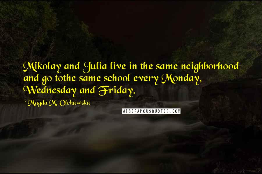 Magda M. Olchawska Quotes: Mikolay and Julia live in the same neighborhood and go tothe same school every Monday, Wednesday and Friday.