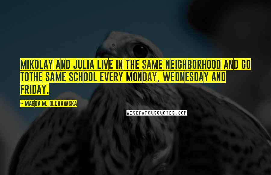 Magda M. Olchawska Quotes: Mikolay and Julia live in the same neighborhood and go tothe same school every Monday, Wednesday and Friday.